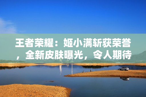 王者荣耀：姬小满斩获荣誉，全新皮肤曝光，令人期待