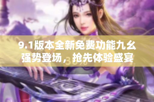 9.1版本全新免费功能九幺强势登场，抢先体验盛宴