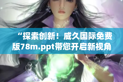 “探索创新！威久国际免费版78m.ppt带您开启新视角”