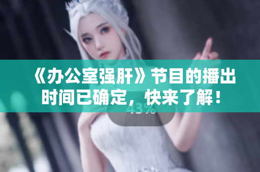 《办公室强肝》节目的播出时间已确定，快来了解！