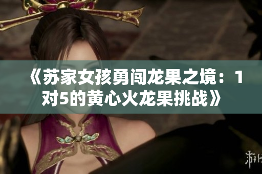 《苏家女孩勇闯龙果之境：1对5的黄心火龙果挑战》