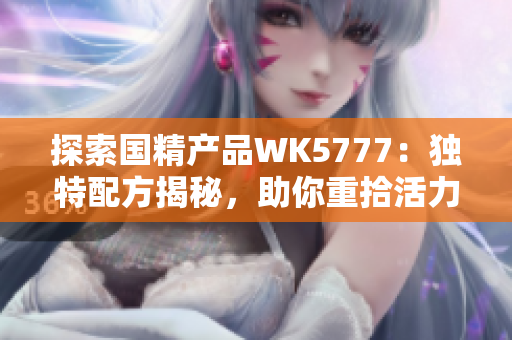 探索国精产品WK5777：独特配方揭秘，助你重拾活力与健康