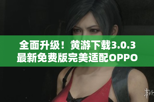 全面升级！黄游下载3.0.3最新免费版完美适配OPPO手机，详尽大全！