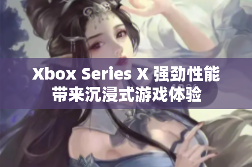 Xbox Series X 强劲性能带来沉浸式游戏体验