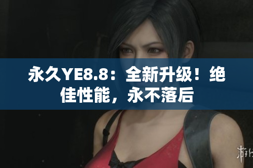 永久YE8.8：全新升级！绝佳性能，永不落后