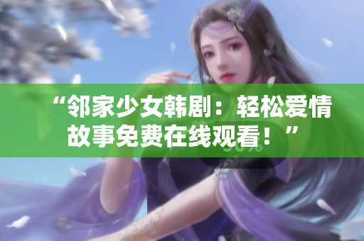 “邻家少女韩剧：轻松爱情故事免费在线观看！”