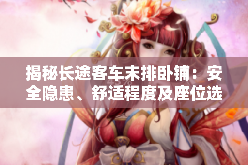 揭秘长途客车末排卧铺：安全隐患、舒适程度及座位选择攻略全解析！