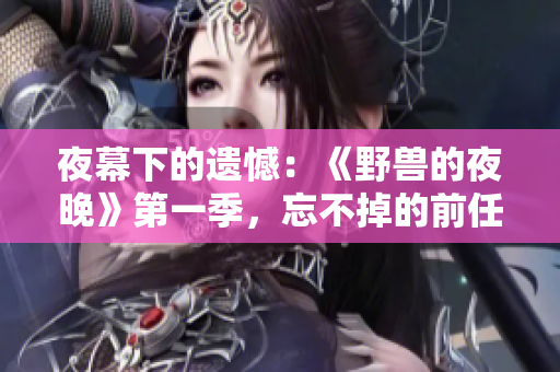 夜幕下的遗憾：《野兽的夜晚》第一季，忘不掉的前任