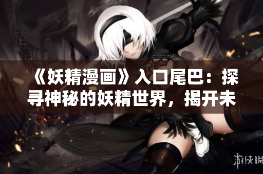 《妖精漫画》入口尾巴：探寻神秘的妖精世界，揭开未知的故事篇章