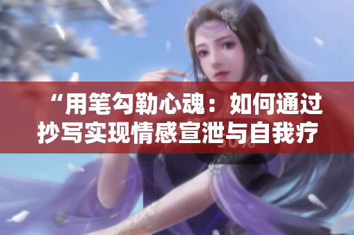 “用笔勾勒心魂：如何通过抄写实现情感宣泄与自我疗愈”