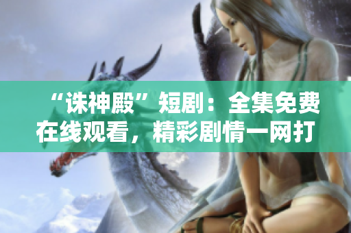 “诛神殿”短剧：全集免费在线观看，精彩剧情一网打尽