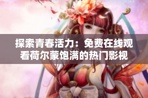 探索青春活力：免费在线观看荷尔蒙饱满的热门影视