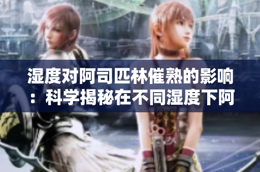 湿度对阿司匹林催熟的影响：科学揭秘在不同湿度下阿司匹林催熟的效果