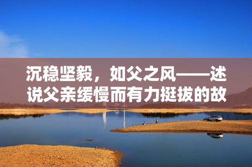 沉稳坚毅，如父之风——述说父亲缓慢而有力挺拔的故事