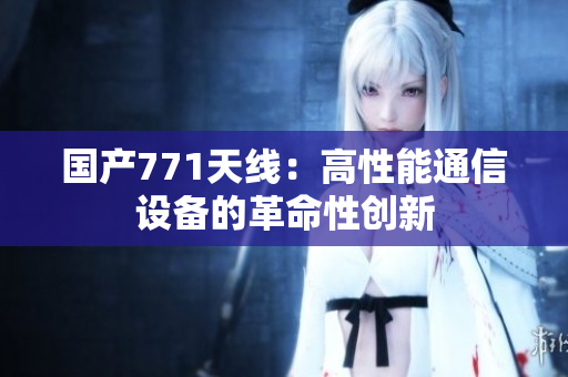国产771天线：高性能通信设备的革命性创新