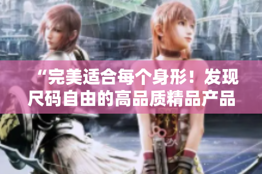 “完美适合每个身形！发现尺码自由的高品质精品产品”