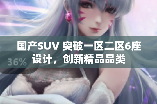 国产SUV 突破一区二区6座设计，创新精品品类