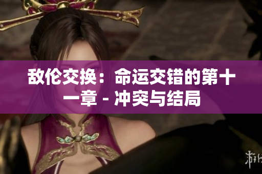 敌伦交换：命运交错的第十一章 - 冲突与结局