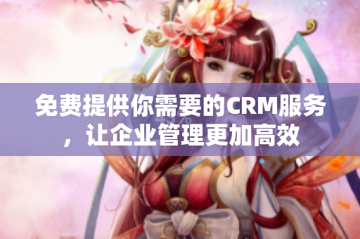免费提供你需要的CRM服务，让企业管理更加高效