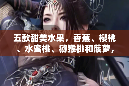 五款甜美水果，香蕉、樱桃、水蜜桃、猕猴桃和菠萝，为你带来夏日清凉
