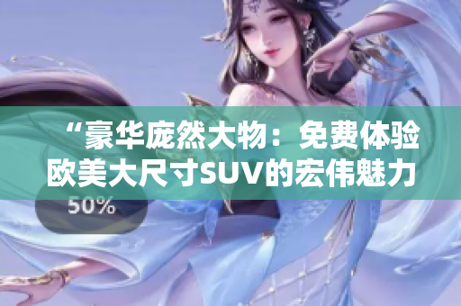 “豪华庞然大物：免费体验欧美大尺寸SUV的宏伟魅力！”
