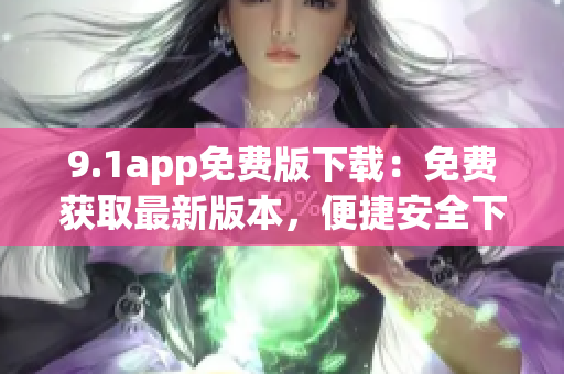 9.1app免费版下载：免费获取最新版本，便捷安全下载一键搞定
