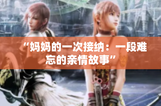 “妈妈的一次接纳：一段难忘的亲情故事”