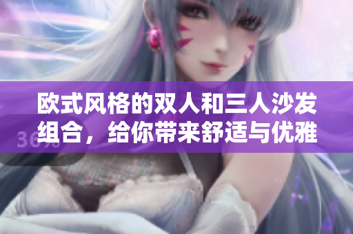 欧式风格的双人和三人沙发组合，给你带来舒适与优雅