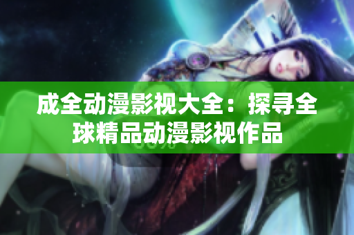 成全动漫影视大全：探寻全球精品动漫影视作品