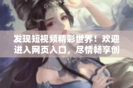 发现短视频精彩世界！欢迎进入网页入口，尽情畅享创意和乐趣！