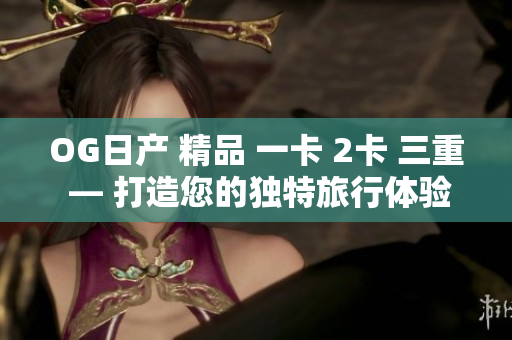 OG日产 精品 一卡 2卡 三重 — 打造您的独特旅行体验