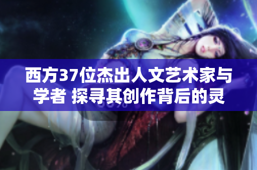 西方37位杰出人文艺术家与学者 探寻其创作背后的灵感与奥秘
