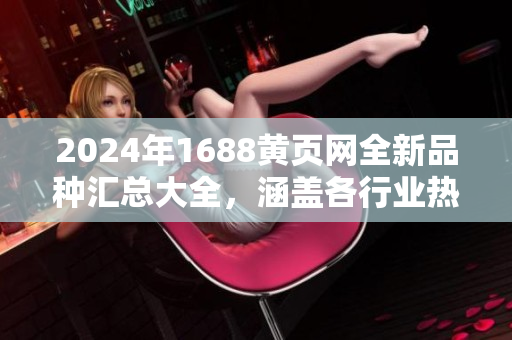 2024年1688黄页网全新品种汇总大全，涵盖各行业热门商品和服务