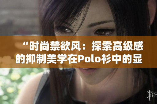 “时尚禁欲风：探索高级感的抑制美学在Polo衫中的显现”
