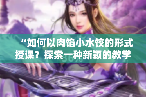 “如何以肉馅小水饺的形式授课？探索一种新颖的教学方式”