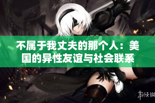 不属于我丈夫的那个人：美国的异性友谊与社会联系