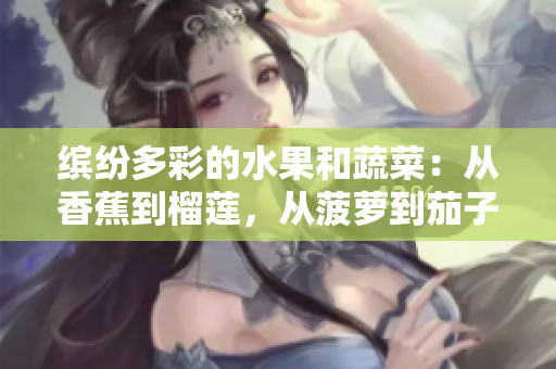 缤纷多彩的水果和蔬菜：从香蕉到榴莲，从菠萝到茄子，探索丰富多样的自然味道