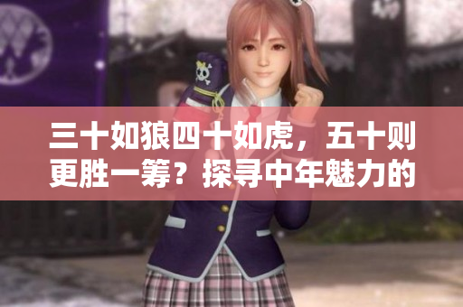 三十如狼四十如虎，五十则更胜一筹？探寻中年魅力的新视角