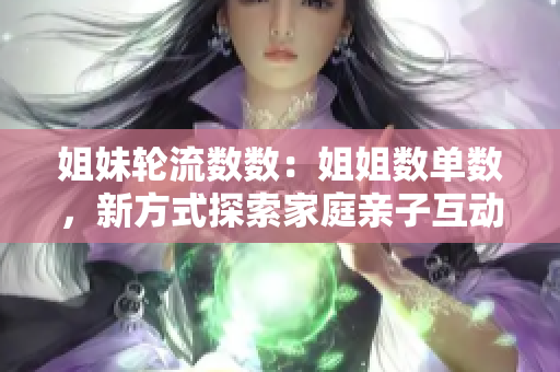 姐妹轮流数数：姐姐数单数，新方式探索家庭亲子互动