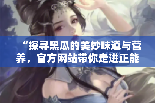 “探寻黑瓜的美妙味道与营养，官方网站带你走进正能量的世界”