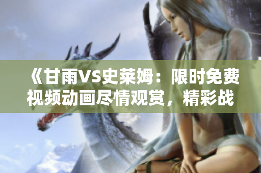 《甘雨VS史莱姆：限时免费视频动画尽情观赏，精彩战斗绝不容错过！》