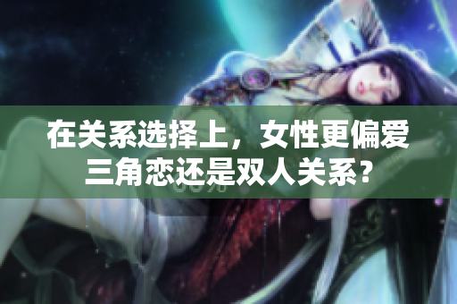 在关系选择上，女性更偏爱三角恋还是双人关系？