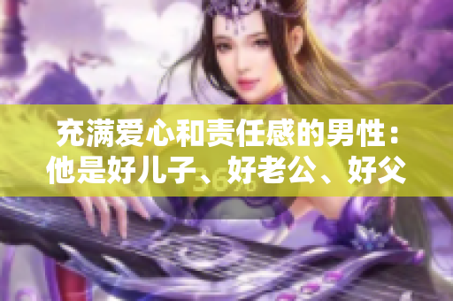 充满爱心和责任感的男性：他是好儿子、好老公、好父亲