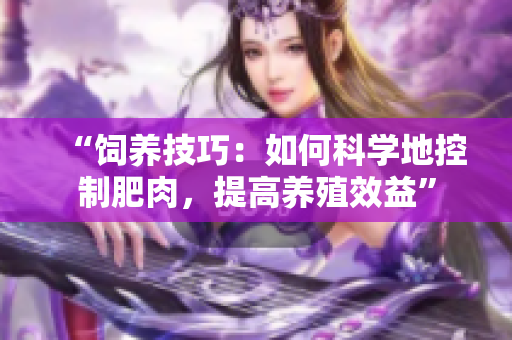 “饲养技巧：如何科学地控制肥肉，提高养殖效益”