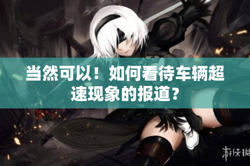 当然可以！如何看待车辆超速现象的报道？