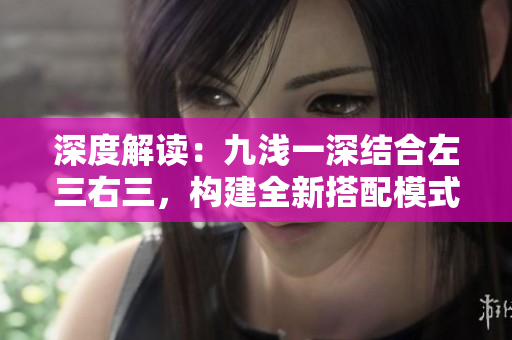深度解读：九浅一深结合左三右三，构建全新搭配模式