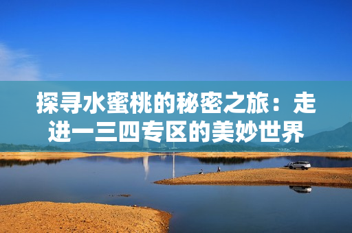 探寻水蜜桃的秘密之旅：走进一三四专区的美妙世界