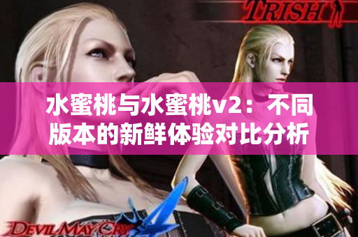 水蜜桃与水蜜桃v2：不同版本的新鲜体验对比分析