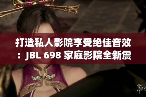打造私人影院享受绝佳音效：JBL 698 家庭影院全新震撼体验
