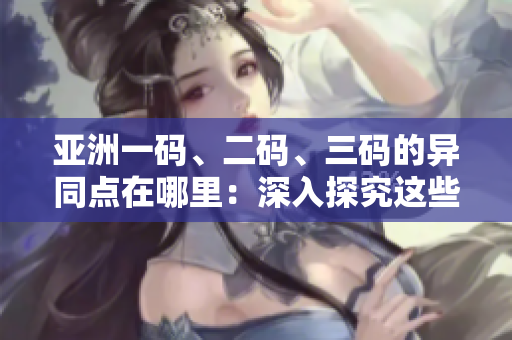 亚洲一码、二码、三码的异同点在哪里：深入探究这些概念的不同之处与应用场景